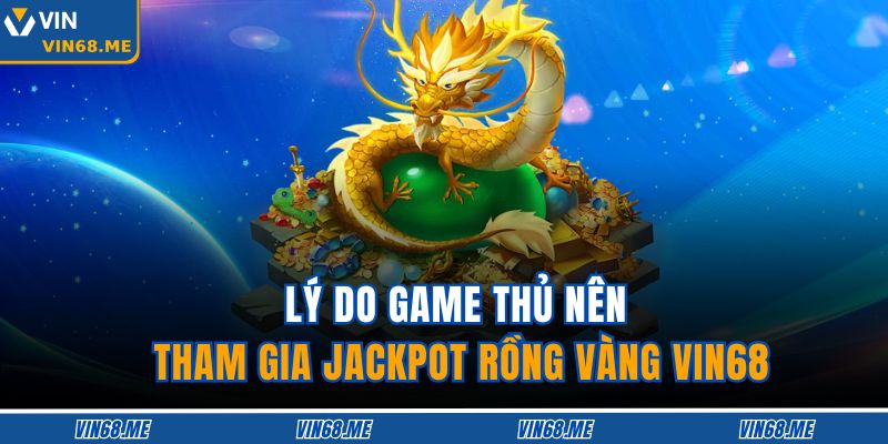 Lý do game thủ nên tham gia Jackpot Rồng Vàng VIN68