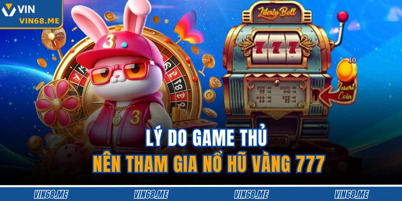 Lý do game thủ nên tham gia Nổ Hũ Vàng 777